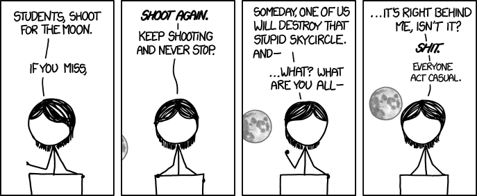 Shoot for the Moon. If you miss, you'll end up co-orbiting the Sun alongside Earth, living out your days alone in the void within sight of the lush, whttps://www.explainxkcd.com/wiki/index.php?title=1510:_Napoleon&action=editelcoming home you left behind.